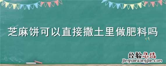 芝麻饼可以直接撒土里做肥料吗 芝麻饼可以直接撒土里做肥料吗