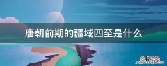 唐朝前期的疆域概括 唐朝前期的疆域四至是什么