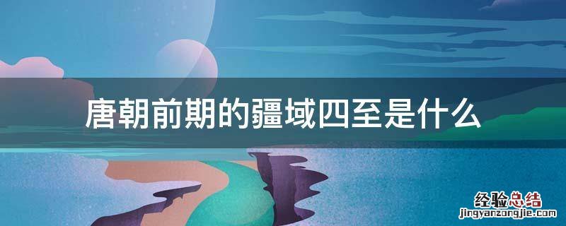 唐朝前期的疆域概括 唐朝前期的疆域四至是什么
