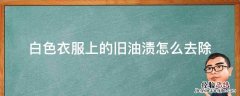 白衣服有旧油渍怎么去除 白色衣服上的旧油渍怎么去除