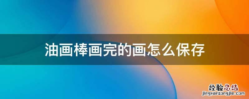 油画棒画完的画怎么保存 如何保存油画棒画完的画