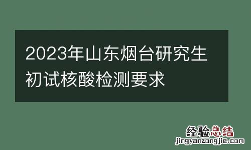 2023年山东烟台研究生初试核酸检测要求