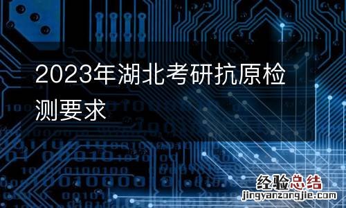 2023年湖北考研抗原检测要求