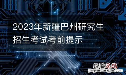 2023年新疆巴州研究生招生考试考前提示