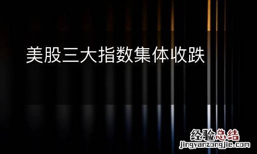 美股三大指数集体收跌