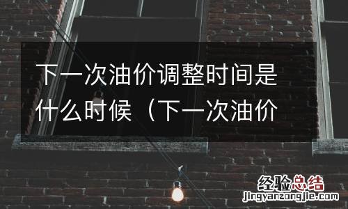 下一次油价调整时间是什么时候开始 下一次油价调整时间是什么时候