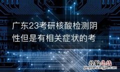 广东23考研核酸检测阴性但是有相关症状的考生怎么办？
