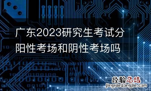 广东2023研究生考试分阳性考场和阴性考场吗？
