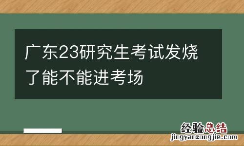 广东23研究生考试发烧了能不能进考场