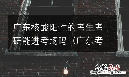 广东考研要核酸检测吗 广东核酸阳性的考生考研能进考场吗