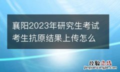 襄阳2023年研究生考试考生抗原结果上传怎么操作？