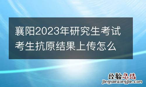 襄阳2023年研究生考试考生抗原结果上传怎么操作?
