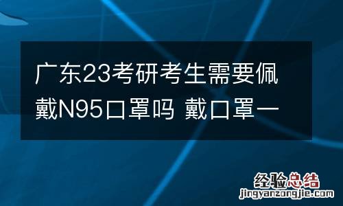 广东23考研考生需要佩戴N95口罩吗 戴口罩一定要戴n95吗