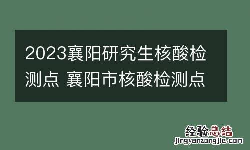 2023襄阳研究生核酸检测点 襄阳市核酸检测点