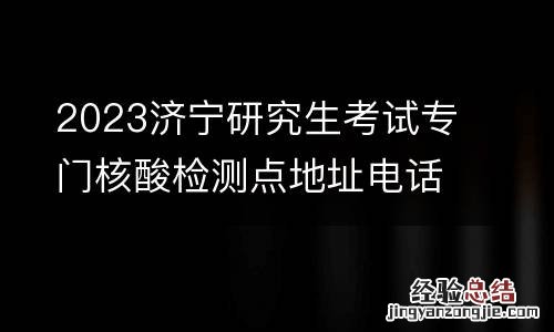 2023济宁研究生考试专门核酸检测点地址电话及时间一览表