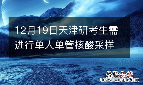 12月19日天津研考生需进行单人单管核酸采样或抗原检测