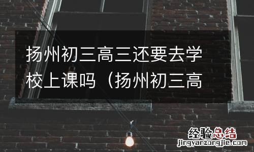 扬州初三高三还要去学校上课吗英语 扬州初三高三还要去学校上课吗