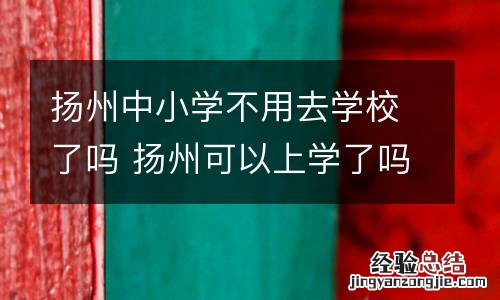 扬州中小学不用去学校了吗 扬州可以上学了吗
