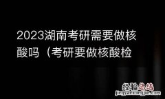 考研要做核酸检测 2023湖南考研需要做核酸吗