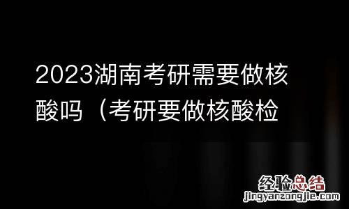 考研要做核酸检测 2023湖南考研需要做核酸吗