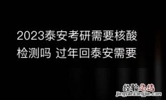 2023泰安考研需要核酸检测吗 过年回泰安需要核酸检测吗