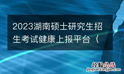 附入口 2023湖南硕士研究生招生考试健康上报平台