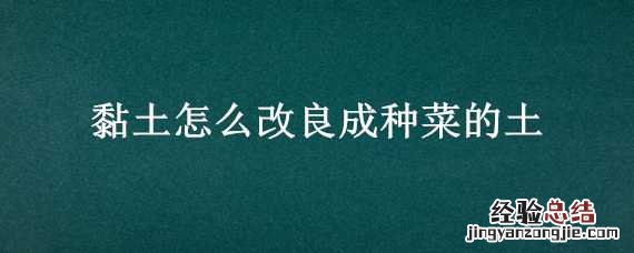 黏土怎么改良成种菜的土 黏土怎么改良成种菜的土方