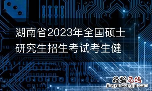 湖南省2023年全国硕士研究生招生考试考生健康应试须知