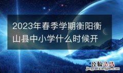2023年春季学期衡阳衡山县中小学什么时候开学？