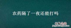 农药隔了一夜还能打吗 农药当天没打完能隔夜用吗