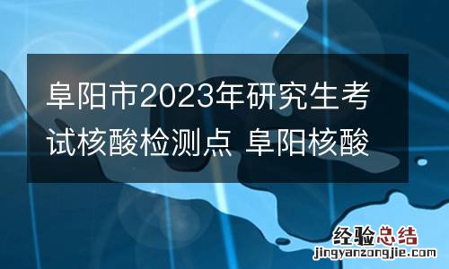 阜阳市2023年研究生考试核酸检测点 阜阳核酸检测定点