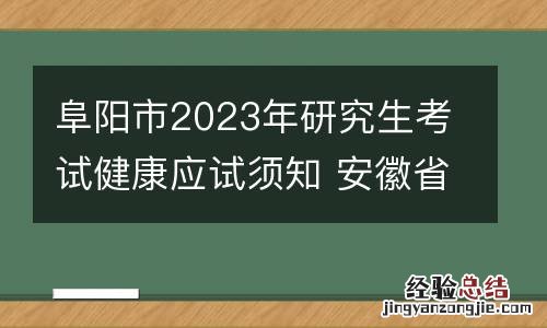 阜阳市2023年研究生考试健康应试须知 安徽省阜阳市研究生考试