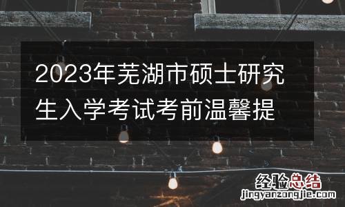 一 2023年芜湖市硕士研究生入学考试考前温馨提示