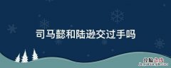 司马懿和陆逊交过手吗 陆逊斗得过司马懿吗