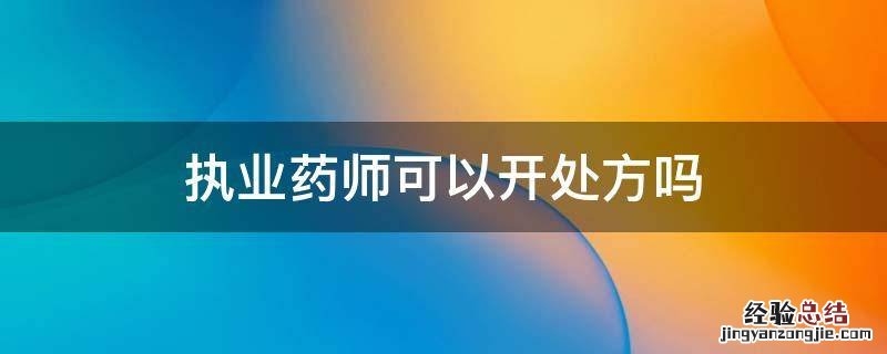 执业药师可以开处方吗 执业药师有资格开处方吗