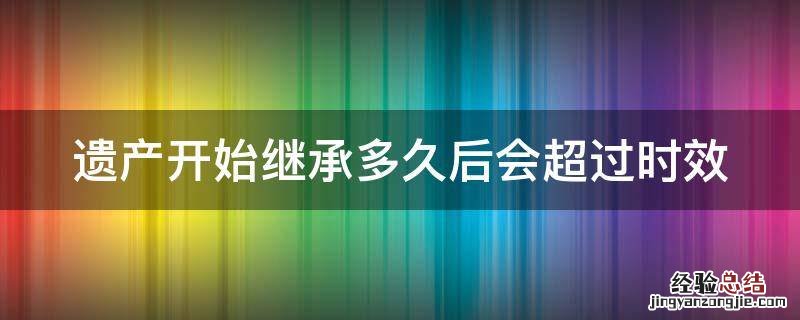 遗产继承多长时间视为自动放弃 遗产开始继承多久后会超过时效