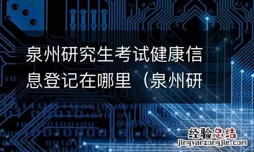 泉州研究生网上确认 泉州研究生考试健康信息登记在哪里