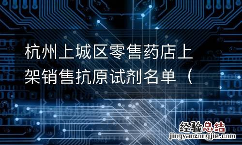 持续更新 杭州上城区零售药店上架销售抗原试剂名单