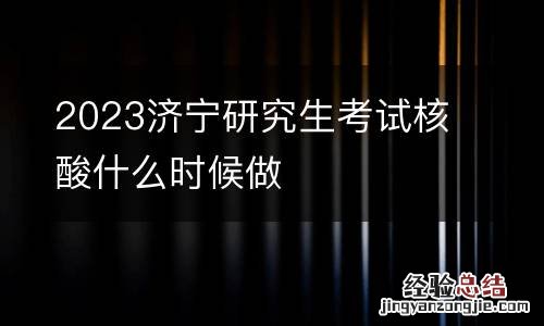 2023济宁研究生考试核酸什么时候做