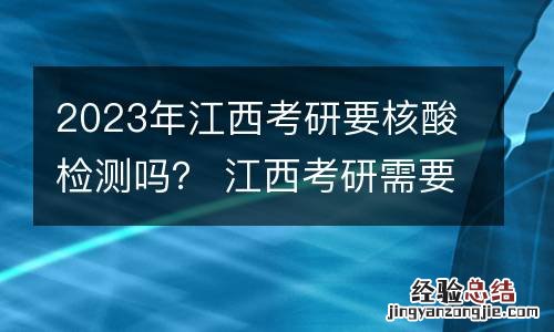 2023年江西考研要核酸检测吗？ 江西考研需要核酸检测吗