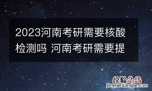 2023河南考研需要核酸检测吗 河南考研需要提供核酸检测吗