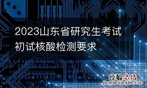 2023山东省研究生考试初试核酸检测要求