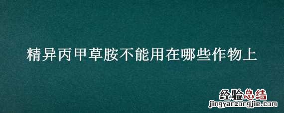 异丙甲草胺不适用哪些作物 精异丙甲草胺不能用在哪些作物上
