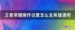 王者荣耀操作设置怎么全英雄通用 王者荣耀操作设置全英雄和单英雄方案怎么取消