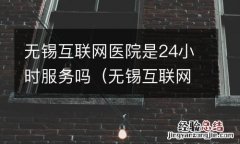 无锡互联网医院是24小时服务吗多少钱 无锡互联网医院是24小时服务吗