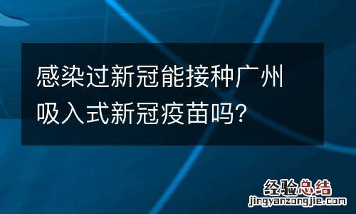 感染过新冠能接种广州吸入式新冠疫苗吗？