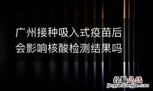 广州接种吸入式疫苗后会影响核酸检测结果吗？