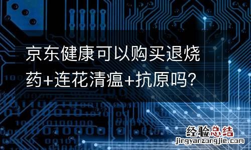 京东健康可以购买退烧药+连花清瘟+抗原吗?