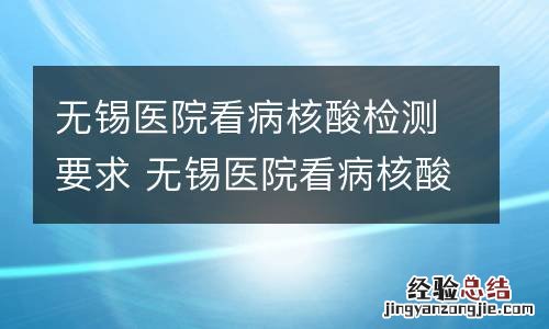 无锡医院看病核酸检测要求 无锡医院看病核酸检测要求多久