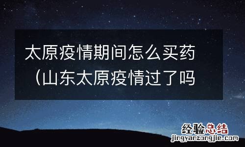 山东太原疫情过了吗 太原疫情期间怎么买药